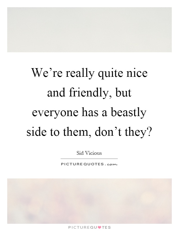 We're really quite nice and friendly, but everyone has a beastly side to them, don't they? Picture Quote #1