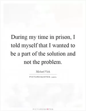 During my time in prison, I told myself that I wanted to be a part of the solution and not the problem Picture Quote #1