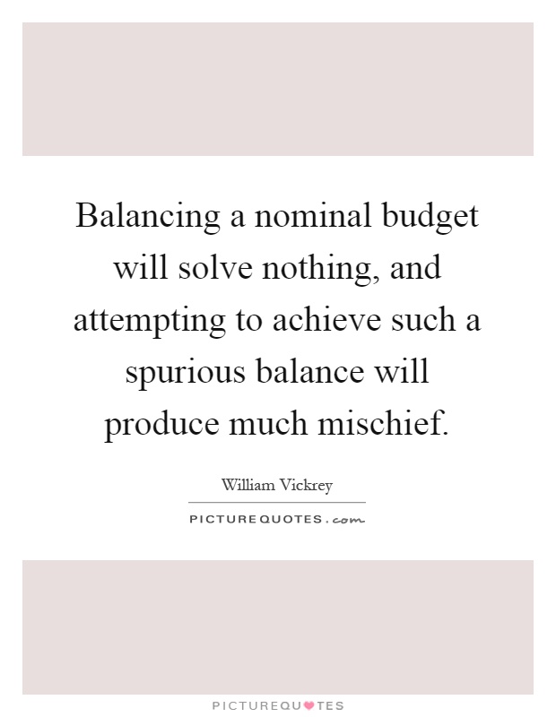 Balancing a nominal budget will solve nothing, and attempting to achieve such a spurious balance will produce much mischief Picture Quote #1