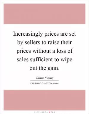 Increasingly prices are set by sellers to raise their prices without a loss of sales sufficient to wipe out the gain Picture Quote #1