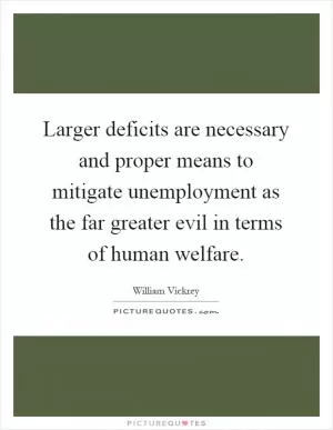 Larger deficits are necessary and proper means to mitigate unemployment as the far greater evil in terms of human welfare Picture Quote #1