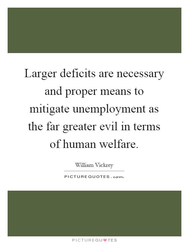 Larger deficits are necessary and proper means to mitigate unemployment as the far greater evil in terms of human welfare Picture Quote #1
