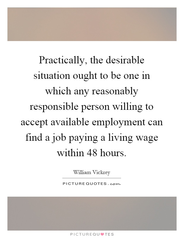 Practically, the desirable situation ought to be one in which any reasonably responsible person willing to accept available employment can find a job paying a living wage within 48 hours Picture Quote #1