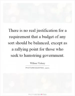 There is no real justification for a requirement that a budget of any sort should be balanced, except as a rallying point for those who seek to hamstring government Picture Quote #1