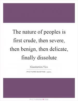 The nature of peoples is first crude, then severe, then benign, then delicate, finally dissolute Picture Quote #1