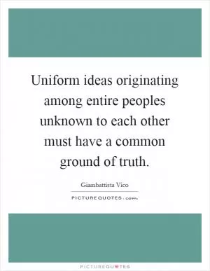 Uniform ideas originating among entire peoples unknown to each other must have a common ground of truth Picture Quote #1