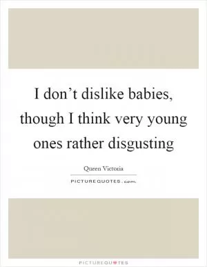 I don’t dislike babies, though I think very young ones rather disgusting Picture Quote #1