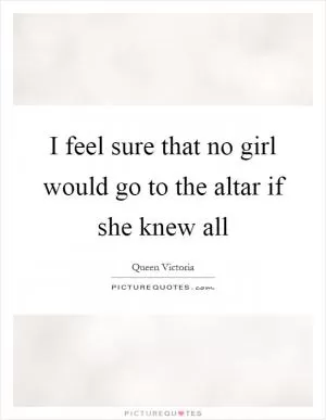 I feel sure that no girl would go to the altar if she knew all Picture Quote #1