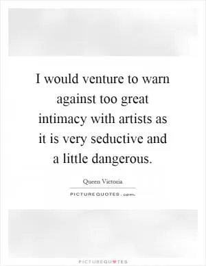 I would venture to warn against too great intimacy with artists as it is very seductive and a little dangerous Picture Quote #1