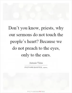 Don’t you know, priests, why our sermons do not touch the people’s heart? Because we do not preach to the eyes, only to the ears Picture Quote #1