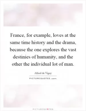 France, for example, loves at the same time history and the drama, because the one explores the vast destinies of humanity, and the other the individual lot of man Picture Quote #1