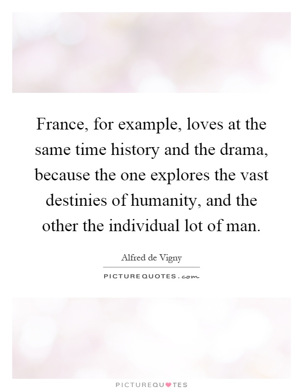France, for example, loves at the same time history and the drama, because the one explores the vast destinies of humanity, and the other the individual lot of man Picture Quote #1