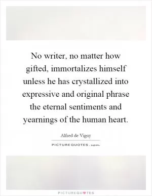 No writer, no matter how gifted, immortalizes himself unless he has crystallized into expressive and original phrase the eternal sentiments and yearnings of the human heart Picture Quote #1