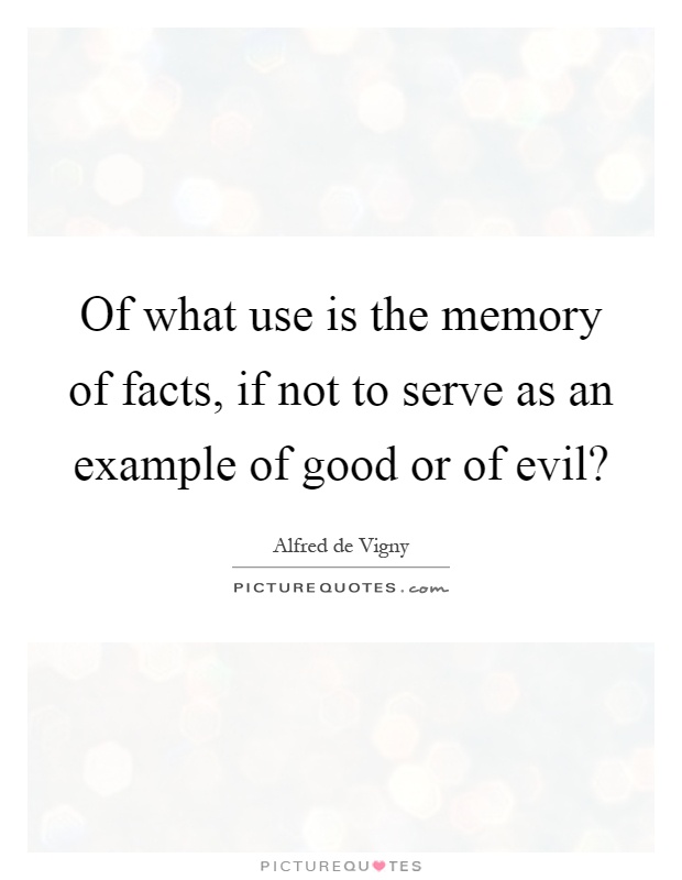 Of what use is the memory of facts, if not to serve as an example of good or of evil? Picture Quote #1