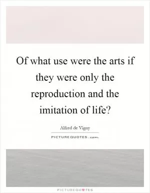 Of what use were the arts if they were only the reproduction and the imitation of life? Picture Quote #1