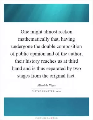 One might almost reckon mathematically that, having undergone the double composition of public opinion and of the author, their history reaches us at third hand and is thus separated by two stages from the original fact Picture Quote #1