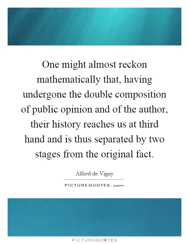 One might almost reckon mathematically that, having undergone the double composition of public opinion and of the author, their history reaches us at third hand and is thus separated by two stages from the original fact Picture Quote #1