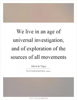 We live in an age of universal investigation, and of exploration of the sources of all movements Picture Quote #1