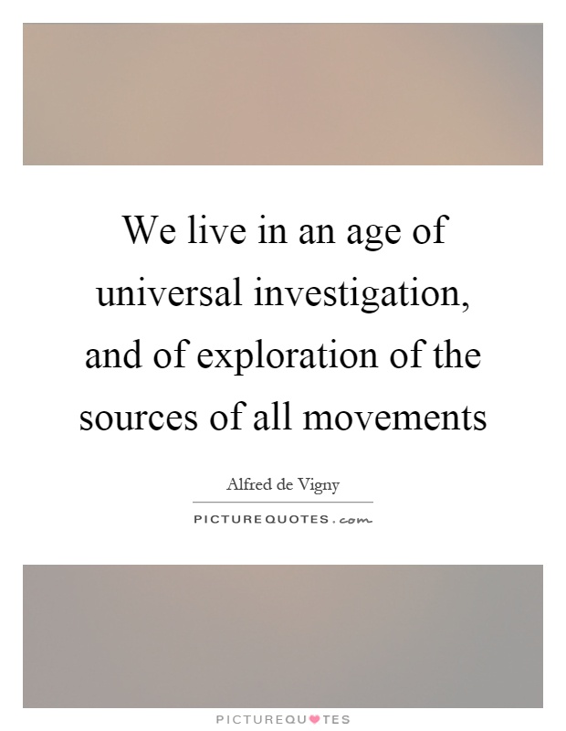 We live in an age of universal investigation, and of exploration of the sources of all movements Picture Quote #1