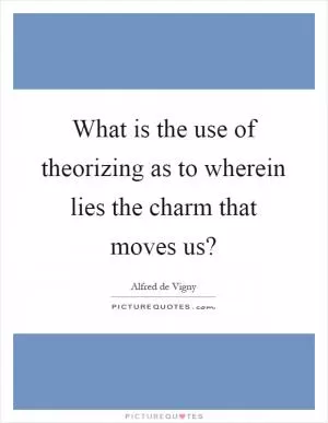What is the use of theorizing as to wherein lies the charm that moves us? Picture Quote #1