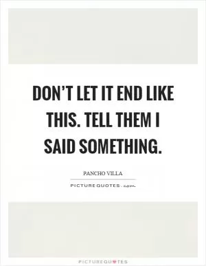 Don’t let it end like this. Tell them I said something Picture Quote #1