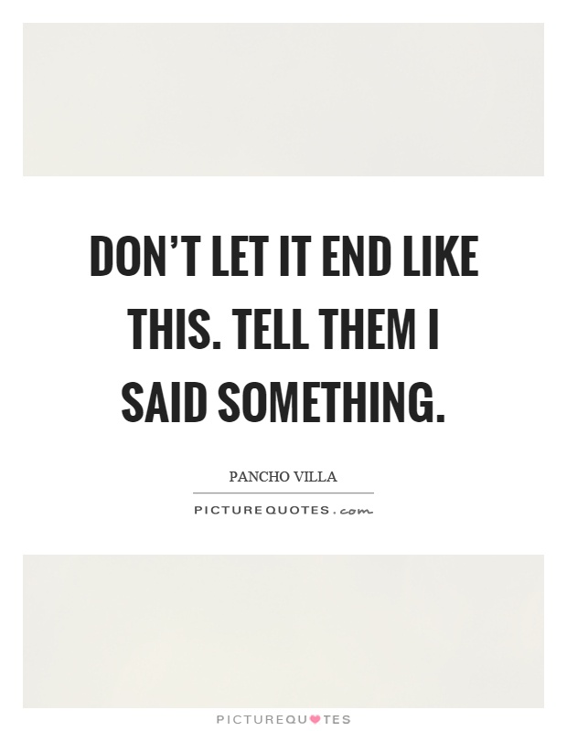 Don't let it end like this. Tell them I said something Picture Quote #1