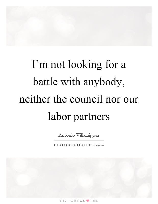 I'm not looking for a battle with anybody, neither the council nor our labor partners Picture Quote #1