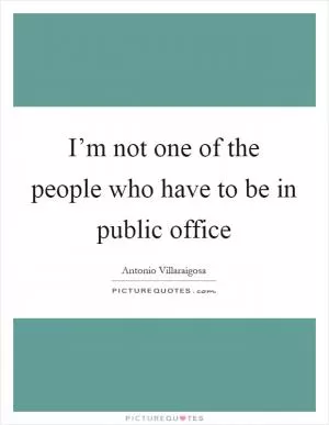 I’m not one of the people who have to be in public office Picture Quote #1