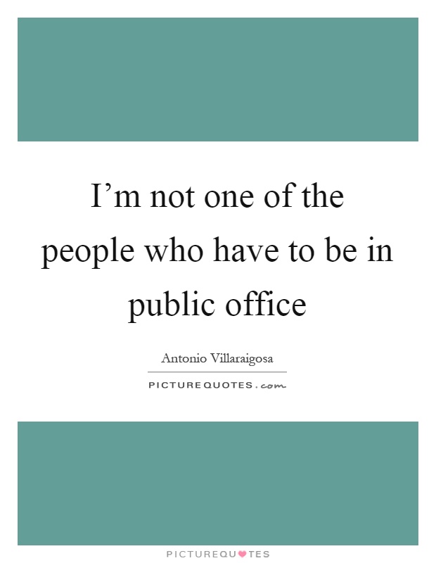 I'm not one of the people who have to be in public office Picture Quote #1