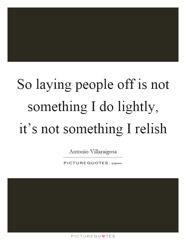 So laying people off is not something I do lightly, it's not something I relish Picture Quote #1