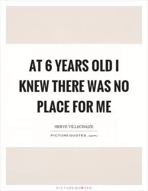 At 6 years old I knew there was no place for me Picture Quote #1