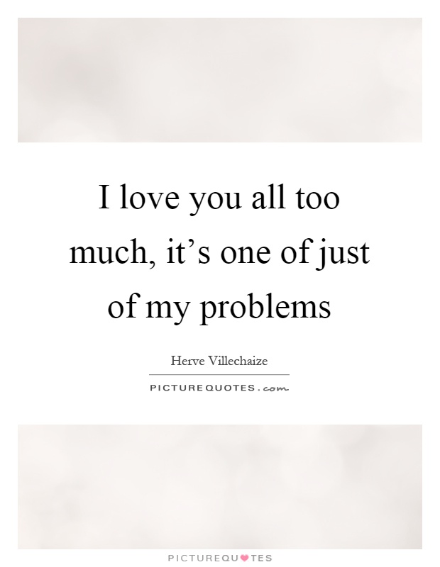 I love you all too much, it's one of just of my problems Picture Quote #1