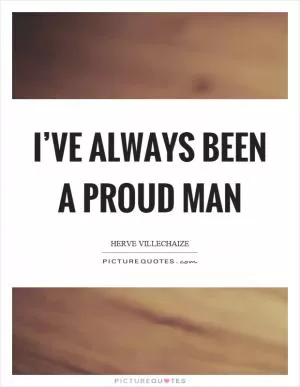 I’ve always been a proud man Picture Quote #1