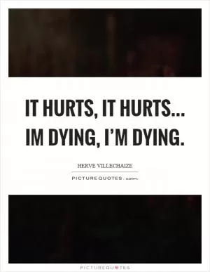 It hurts, it hurts... Im dying, I’m dying Picture Quote #1
