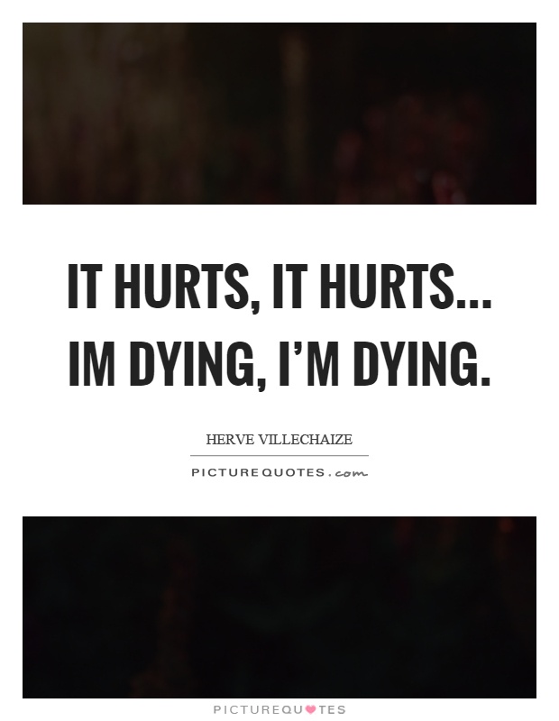 It hurts, it hurts... Im dying, I'm dying Picture Quote #1