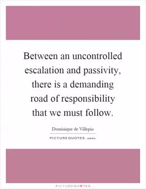 Between an uncontrolled escalation and passivity, there is a demanding road of responsibility that we must follow Picture Quote #1
