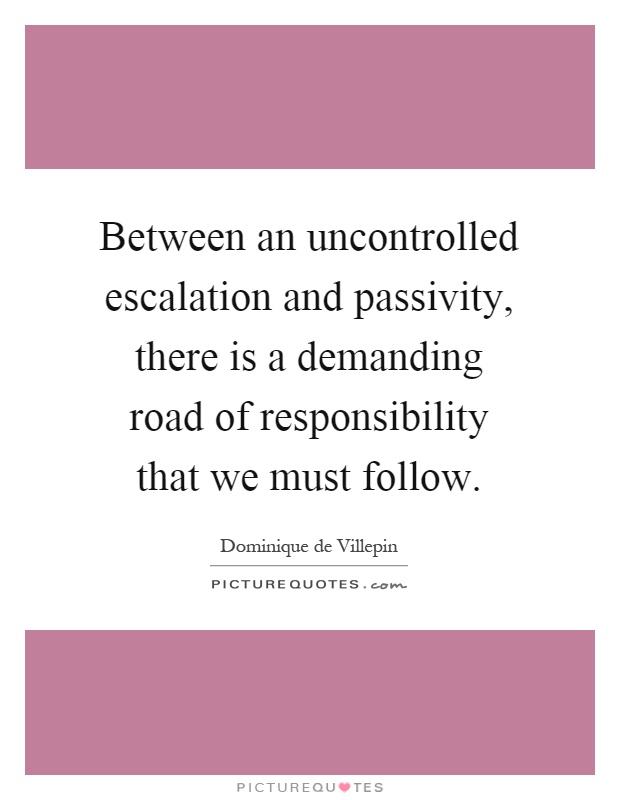 Between an uncontrolled escalation and passivity, there is a demanding road of responsibility that we must follow Picture Quote #1