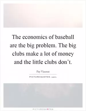 The economics of baseball are the big problem. The big clubs make a lot of money and the little clubs don’t Picture Quote #1