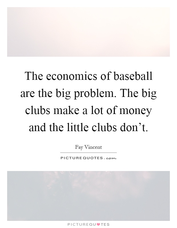 The economics of baseball are the big problem. The big clubs make a lot of money and the little clubs don't Picture Quote #1
