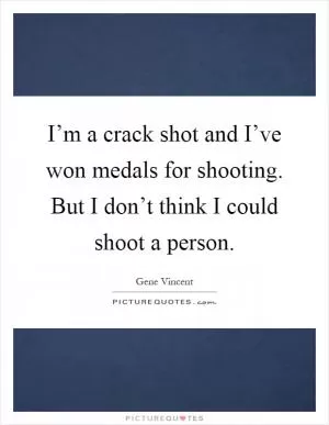 I’m a crack shot and I’ve won medals for shooting. But I don’t think I could shoot a person Picture Quote #1