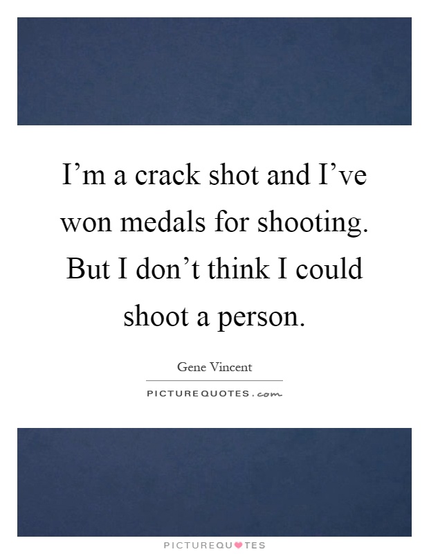 I'm a crack shot and I've won medals for shooting. But I don't think I could shoot a person Picture Quote #1