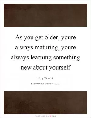 As you get older, youre always maturing, youre always learning something new about yourself Picture Quote #1