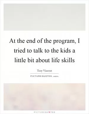 At the end of the program, I tried to talk to the kids a little bit about life skills Picture Quote #1