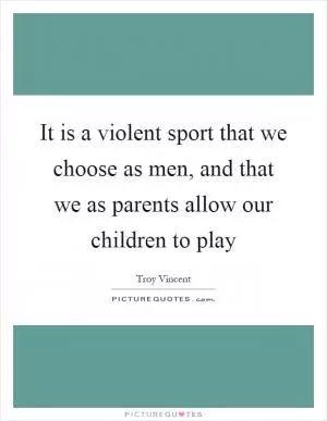 It is a violent sport that we choose as men, and that we as parents allow our children to play Picture Quote #1