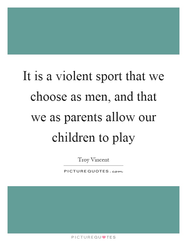 It is a violent sport that we choose as men, and that we as parents allow our children to play Picture Quote #1