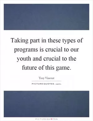 Taking part in these types of programs is crucial to our youth and crucial to the future of this game Picture Quote #1