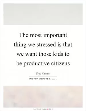 The most important thing we stressed is that we want those kids to be productive citizens Picture Quote #1