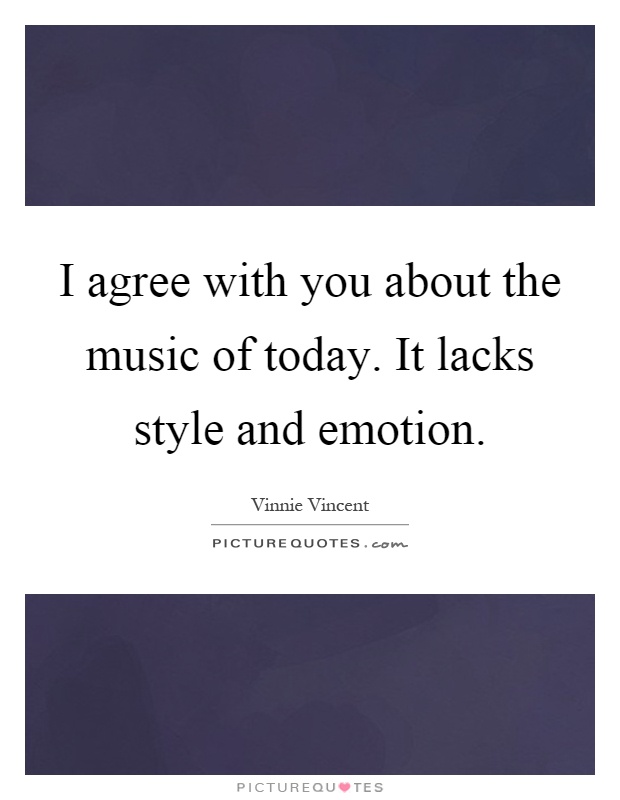 I agree with you about the music of today. It lacks style and emotion Picture Quote #1