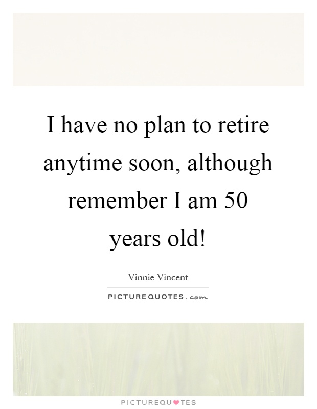 I have no plan to retire anytime soon, although remember I am 50 years old! Picture Quote #1