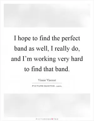 I hope to find the perfect band as well, I really do, and I’m working very hard to find that band Picture Quote #1